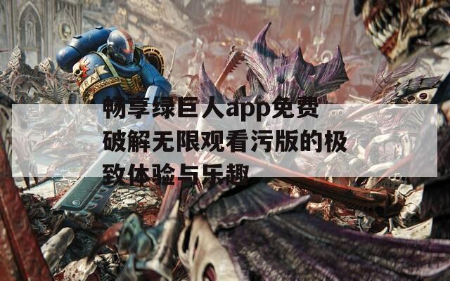 畅享绿巨人app免费破解无限观看污版的极致体验与乐趣