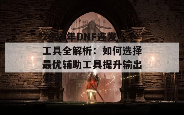 2021年DNF连发工具全解析：如何选择最优辅助工具提升输出效率