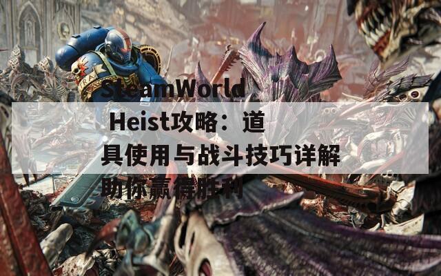 SteamWorld Heist攻略：道具使用与战斗技巧详解助你赢得胜利