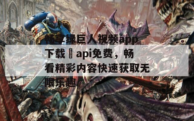 畅享绿巨人视频app下载汅api免费，畅看精彩内容快速获取无限乐趣