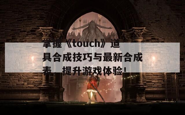 掌握《touch》道具合成技巧与最新合成表，提升游戏体验！