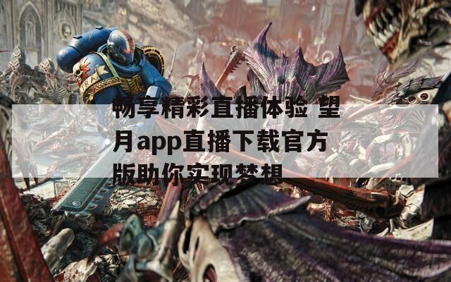 畅享精彩直播体验 望月app直播下载官方版助你实现梦想