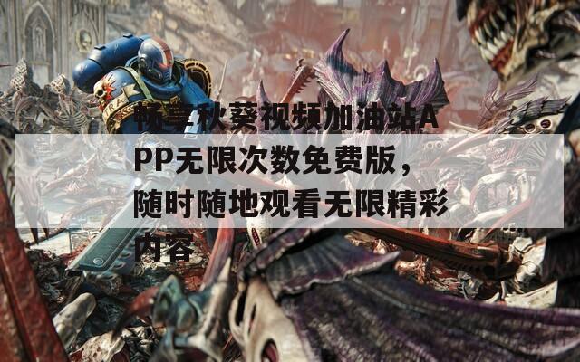 畅享秋葵视频加油站APP无限次数免费版，随时随地观看无限精彩内容