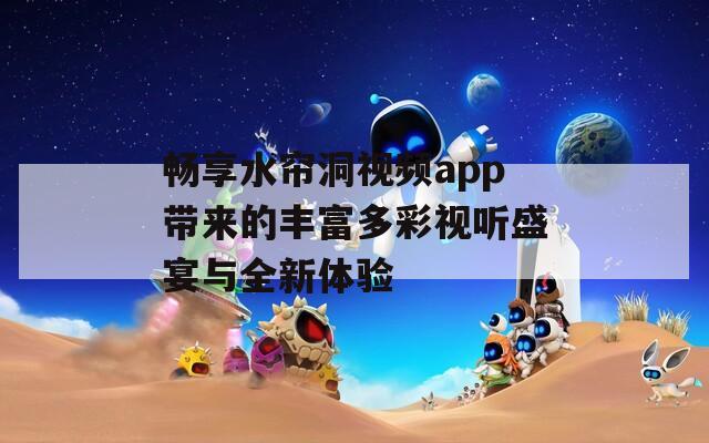 畅享水帘洞视频app带来的丰富多彩视听盛宴与全新体验