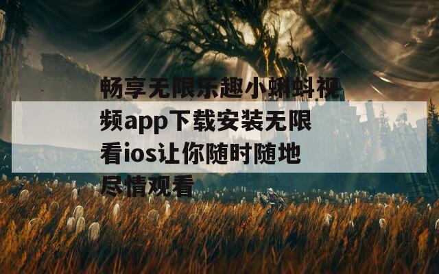 畅享无限乐趣小蝌蚪视频app下载安装无限看ios让你随时随地尽情观看