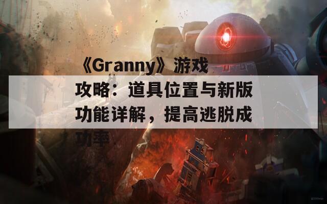 《Granny》游戏攻略：道具位置与新版功能详解，提高逃脱成功率