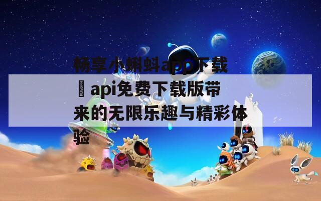 畅享小蝌蚪app下载汅api免费下载版带来的无限乐趣与精彩体验