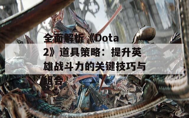 全面解析《Dota 2》道具策略：提升英雄战斗力的关键技巧与组合