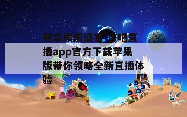 畅享娱乐盛宴 杏吧直播app官方下载苹果版带你领略全新直播体验