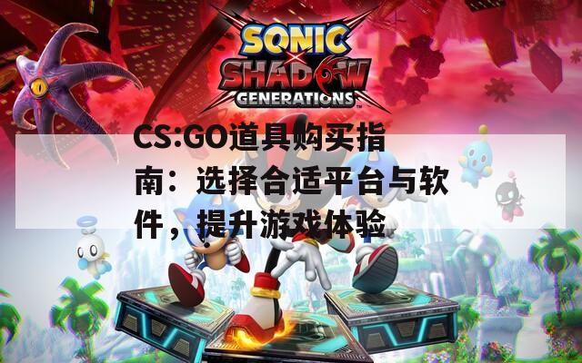 CS:GO道具购买指南：选择合适平台与软件，提升游戏体验