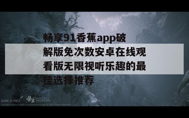 畅享91香蕉app破解版免次数安卓在线观看版无限视听乐趣的最佳选择推荐