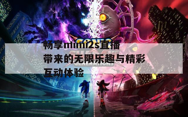 畅享mimi2s直播带来的无限乐趣与精彩互动体验