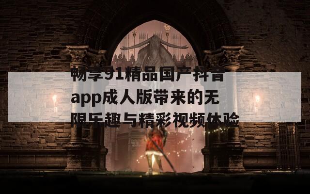 畅享91精品国产抖音app成人版带来的无限乐趣与精彩视频体验