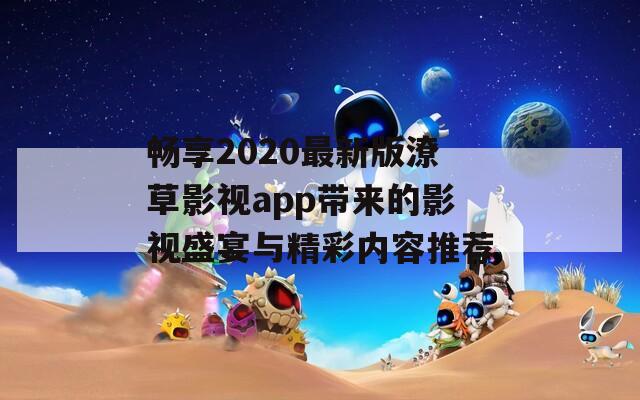 畅享2020最新版潦草影视app带来的影视盛宴与精彩内容推荐