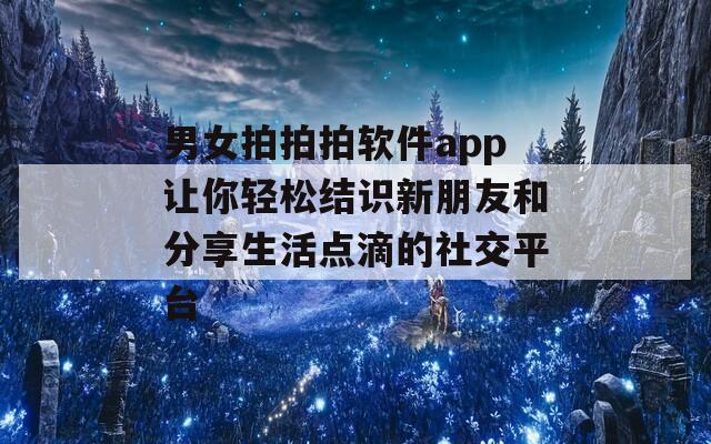 男女拍拍拍软件app让你轻松结识新朋友和分享生活点滴的社交平台