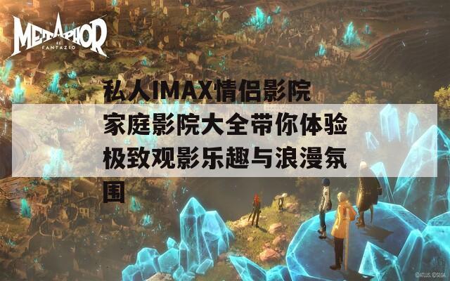 私人IMAX情侣影院家庭影院大全带你体验极致观影乐趣与浪漫氛围