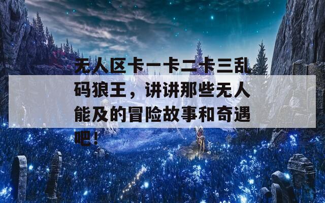 无人区卡一卡二卡三乱码狼王，讲讲那些无人能及的冒险故事和奇遇吧！