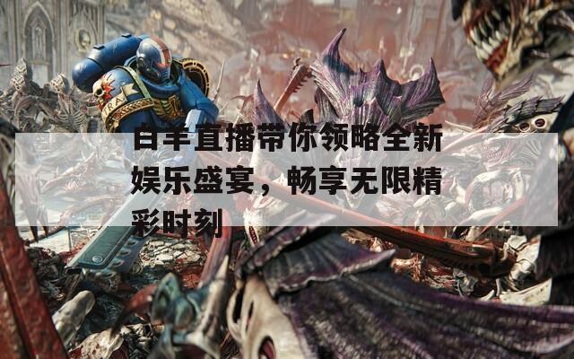 白羊直播带你领略全新娱乐盛宴，畅享无限精彩时刻