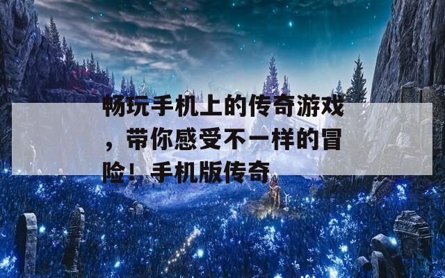 畅玩手机上的传奇游戏，带你感受不一样的冒险！手机版传奇