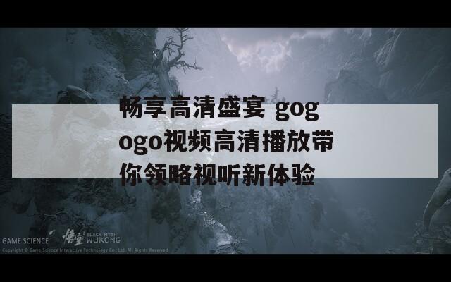 畅享高清盛宴 gogogo视频高清播放带你领略视听新体验