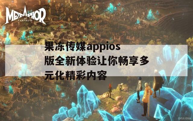 果冻传媒appios版全新体验让你畅享多元化精彩内容