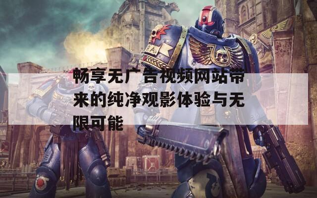 畅享无广告视频网站带来的纯净观影体验与无限可能