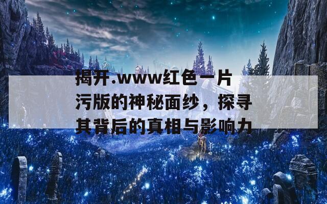 揭开.www红色一片污版的神秘面纱，探寻其背后的真相与影响力