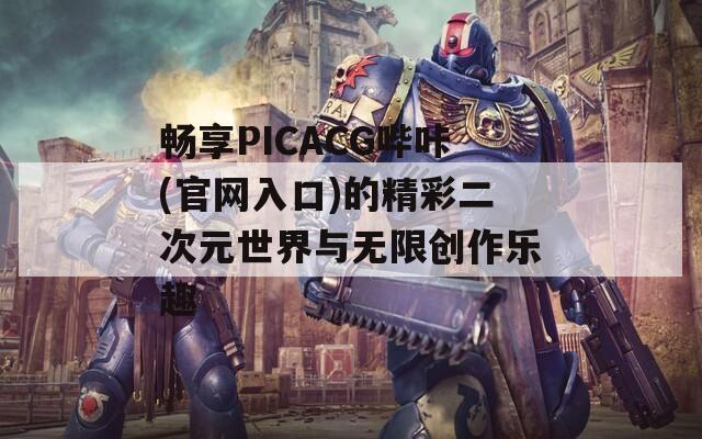 畅享PICACG哔咔(官网入口)的精彩二次元世界与无限创作乐趣