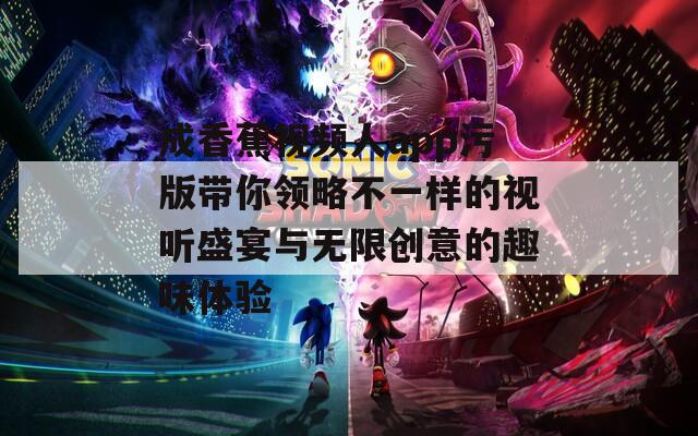 成香蕉视频人app污版带你领略不一样的视听盛宴与无限创意的趣味体验