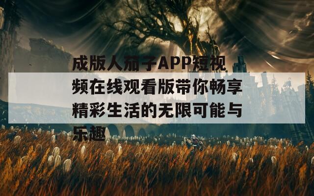 成版人茄子APP短视频在线观看版带你畅享精彩生活的无限可能与乐趣