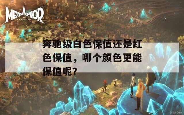 奔驰级白色保值还是红色保值，哪个颜色更能保值呢？