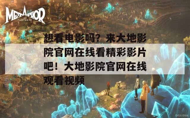 想看电影吗？来大地影院官网在线看精彩影片吧！大地影院官网在线观看视频