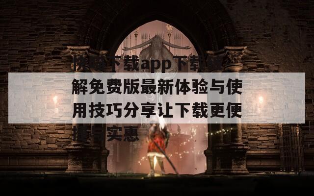 快喵下载app下载破解免费版最新体验与使用技巧分享让下载更便捷与实惠