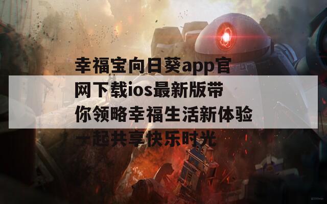 幸福宝向日葵app官网下载ios最新版带你领略幸福生活新体验一起共享快乐时光