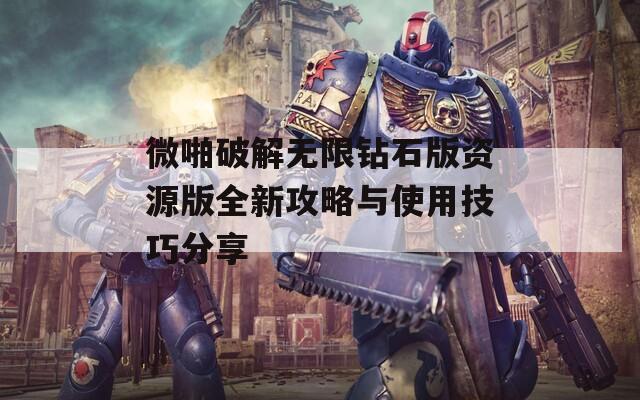 微啪破解无限钻石版资源版全新攻略与使用技巧分享