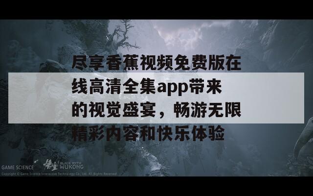 尽享香蕉视频免费版在线高清全集app带来的视觉盛宴，畅游无限精彩内容和快乐体验