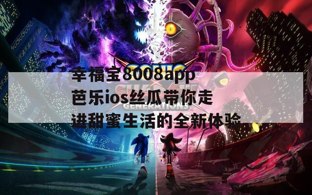 幸福宝8008app芭乐ios丝瓜带你走进甜蜜生活的全新体验  第1张