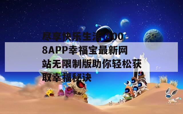 尽享快乐生活 8008APP幸福宝最新网站无限制版助你轻松获取幸福秘诀