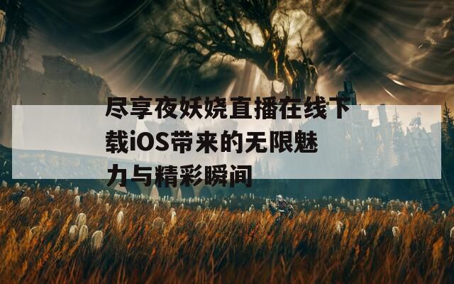 尽享夜妖娆直播在线下载iOS带来的无限魅力与精彩瞬间