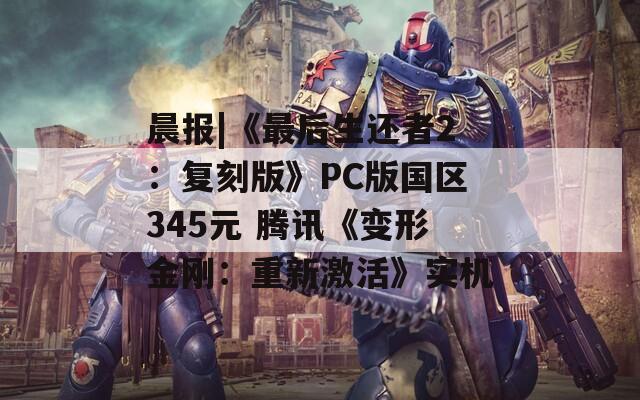 晨报|《最后生还者2：复刻版》PC版国区345元 腾讯《变形金刚：重新激活》实机