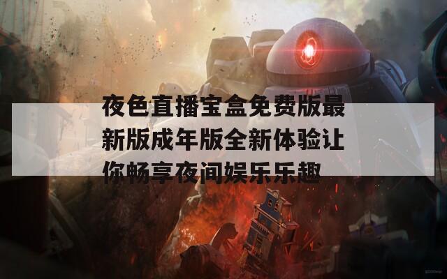 夜色直播宝盒免费版最新版成年版全新体验让你畅享夜间娱乐乐趣