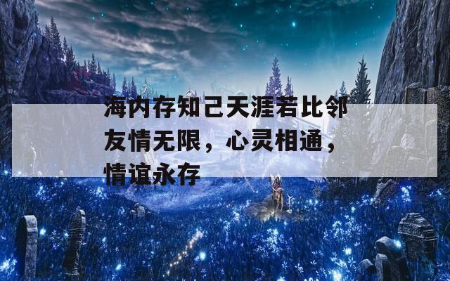 海内存知己天涯若比邻友情无限，心灵相通，情谊永存