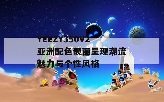 YEEZY350V2亚洲配色靓丽呈现潮流魅力与个性风格