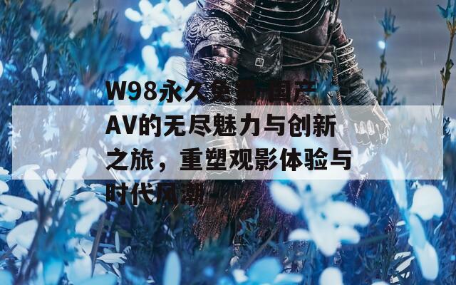 W98永久免费-国产AV的无尽魅力与创新之旅，重塑观影体验与时代风潮  第1张