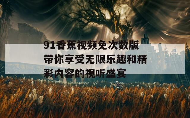 91香蕉视频免次数版带你享受无限乐趣和精彩内容的视听盛宴