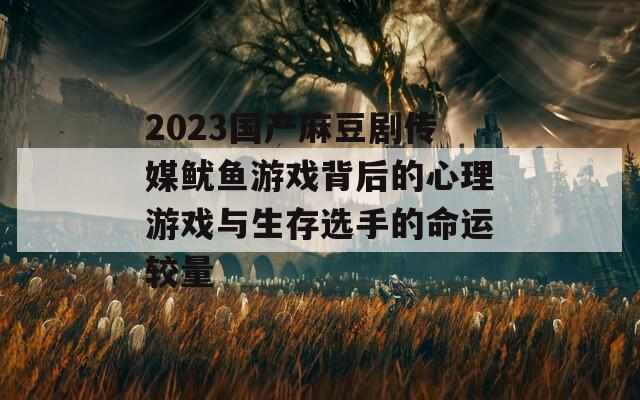 2023国产麻豆剧传媒鱿鱼游戏背后的心理游戏与生存选手的命运较量