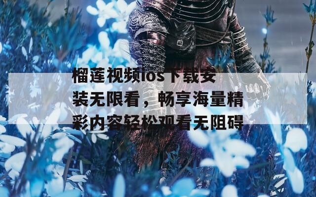 榴莲视频ios下载安装无限看，畅享海量精彩内容轻松观看无阻碍