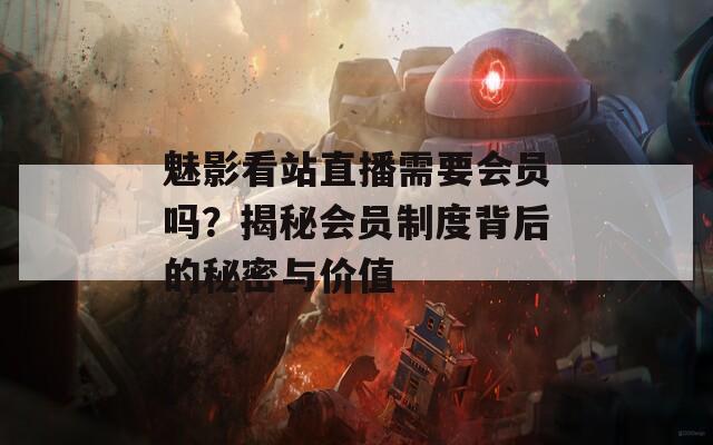 魅影看站直播需要会员吗？揭秘会员制度背后的秘密与价值