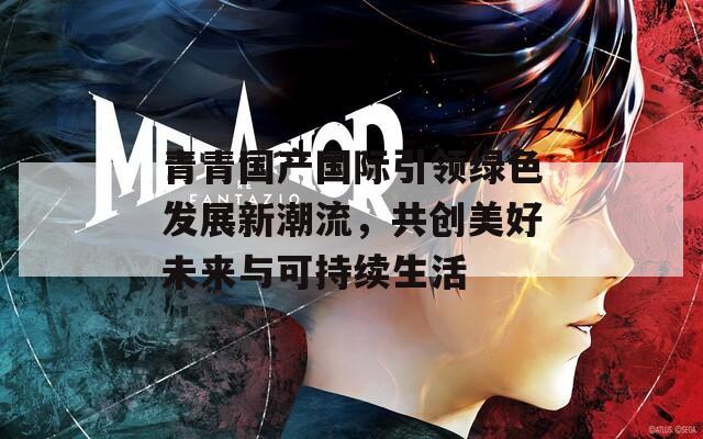 青青国产国际引领绿色发展新潮流，共创美好未来与可持续生活  第1张