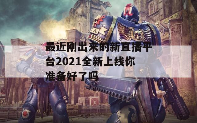 最近刚出来的新直播平台2021全新上线你准备好了吗